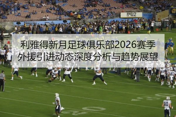 利雅得新月足球俱乐部2026赛季外援引进动态深度分析与趋势展望