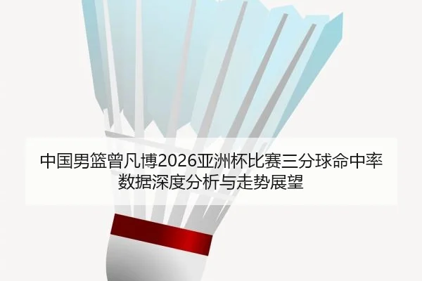 中国男篮曾凡博2026亚洲杯比赛三分球命中率数据深度分析与走势展望